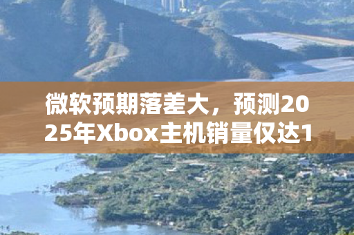 微软预期落差大，预测2025年Xbox主机销量仅达180万台