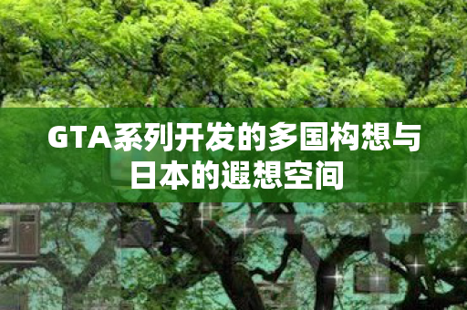 GTA系列开发的多国构想与日本的遐想空间