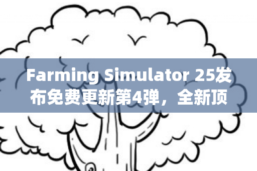 Farming Simulator 25发布免费更新第4弹，全新顶级拖拉机震撼登场，史上最大规模更新！