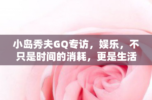 小岛秀夫GQ专访，娱乐，不只是时间的消耗，更是生活的质量提升