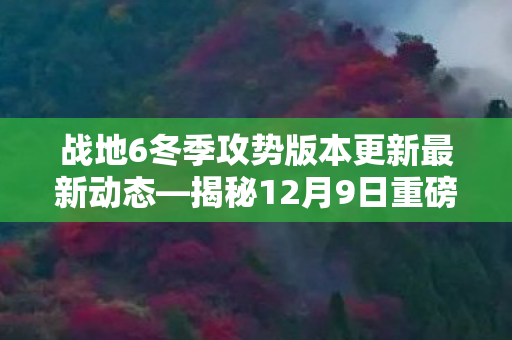 战地6冬季攻势版本更新最新动态—揭秘12月9日重磅上线内容