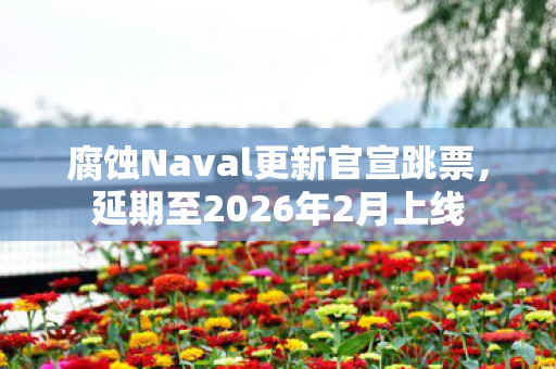 腐蚀Naval更新官宣跳票，延期至2026年2月上线
