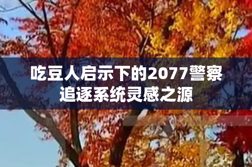 吃豆人启示下的2077警察追逐系统灵感之源