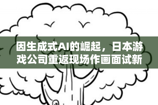 因生成式AI的崛起，日本游戏公司重返现场作画面试新人