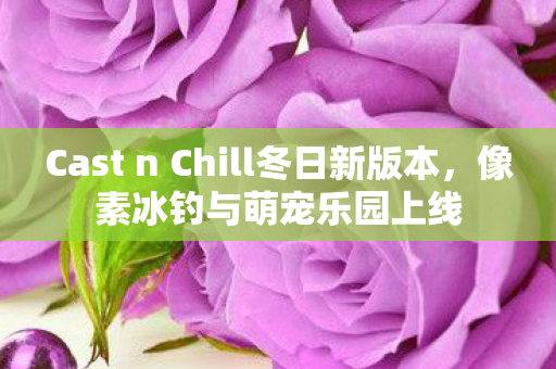 Cast n Chill冬日新版本，像素冰钓与萌宠乐园上线