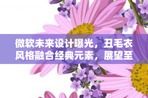 微软未来设计曝光，丑毛衣风格融合经典元素，展望至2025年