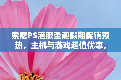 索尼PS港服圣诞假期促销预热，主机与游戏超值优惠，好价来袭！