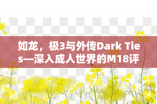 如龙，极3与外传Dark Ties—深入成人世界的M18评级之作