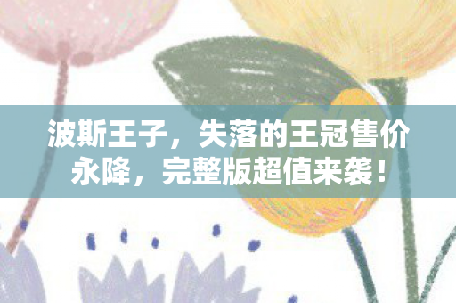 波斯王子，失落的王冠售价永降，完整版超值来袭！