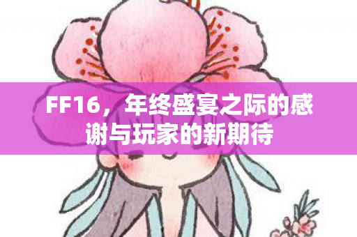 FF16，年终盛宴之际的感谢与玩家的新期待