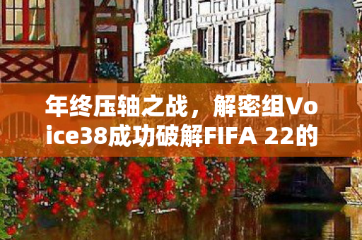 年终压轴之战，解密组Voice38成功破解FIFA 22的D加密技术
