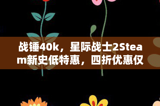 战锤40k，星际战士2Steam新史低特惠，四折优惠仅需99元！