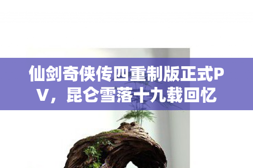 仙剑奇侠传四重制版正式PV，昆仑雪落十九载回忆