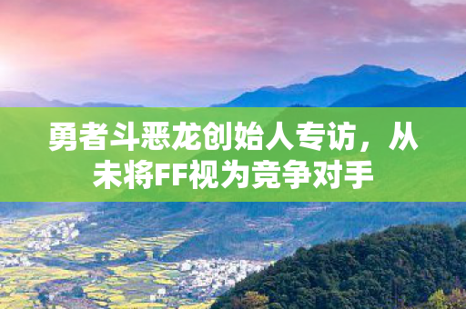 勇者斗恶龙创始人专访，从未将FF视为竞争对手