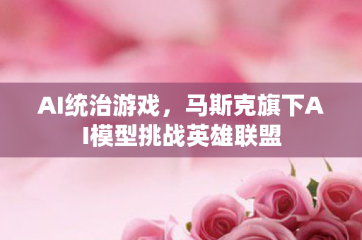 AI统治游戏，马斯克旗下AI模型挑战英雄联盟