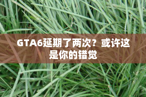 GTA6延期了两次？或许这是你的错觉