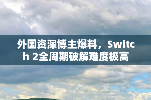 外国资深博主爆料，Switch 2全周期破解难度极高