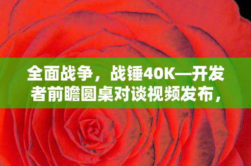 全面战争，战锤40K—开发者前瞻圆桌对谈视频发布，深度解析游戏新动向