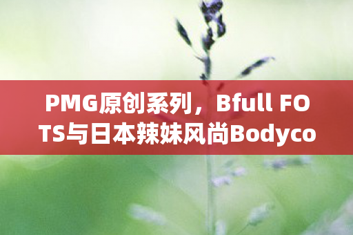 PMG原创系列，Bfull FOTS与日本辣妹风尚Bodycon的绚丽交融