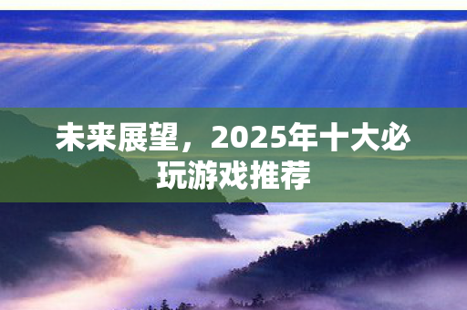 未来展望，2025年十大必玩游戏推荐