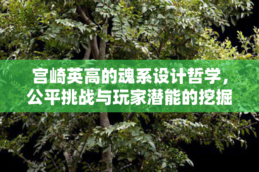 宫崎英高的魂系设计哲学，公平挑战与玩家潜能的挖掘