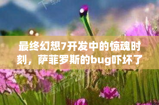 最终幻想7开发中的惊魂时刻，萨菲罗斯的bug吓坏了制作人
