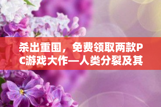 杀出重围，免费领取两款PC游戏大作—人类分裂及其他神秘宝藏