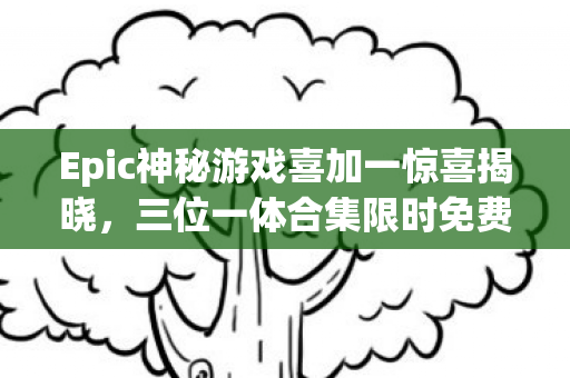 Epic神秘游戏喜加一惊喜揭晓，三位一体合集限时免费领取狂欢开启！