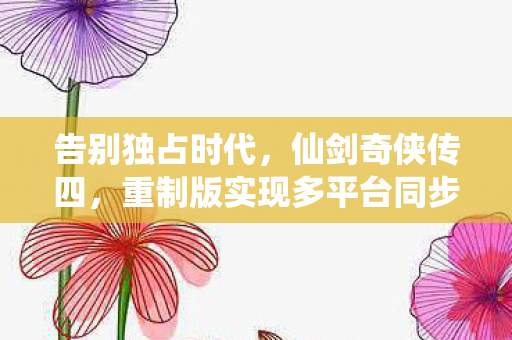 告别独占时代，仙剑奇侠传四，重制版实现多平台同步上线盛况