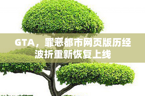 GTA，罪恶都市网页版历经波折重新恢复上线