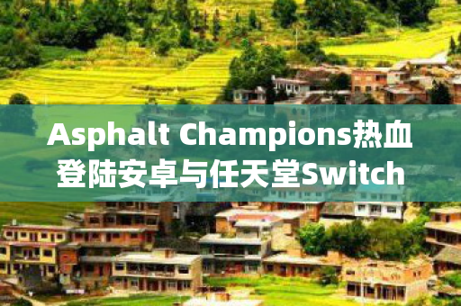 Asphalt Champions热血登陆安卓与任天堂Switch平台