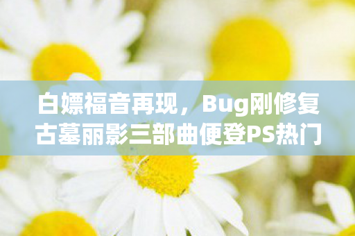 白嫖福音再现，Bug刚修复古墓丽影三部曲便登PS热门榜