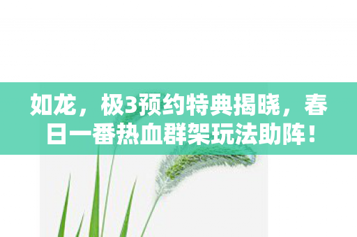 如龙，极3预约特典揭晓，春日一番热血群架玩法助阵！