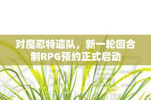 对魔忍特遣队，新一轮回合制RPG预约正式启动