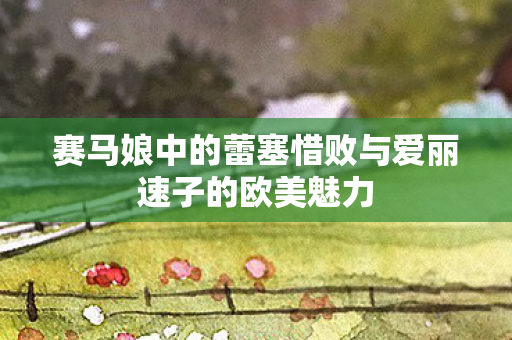赛马娘中的蕾塞惜败与爱丽速子的欧美魅力