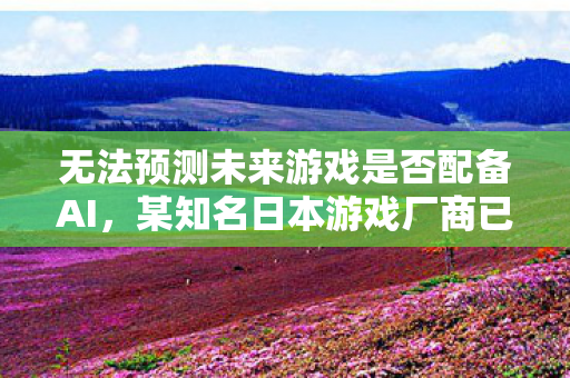 无法预测未来游戏是否配备AI，某知名日本游戏厂商已全面引入人工智能技术