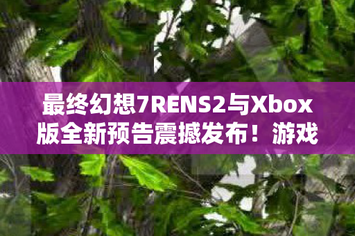 最终幻想7RENS2与Xbox版全新预告震撼发布！游戏上线定档1月22日