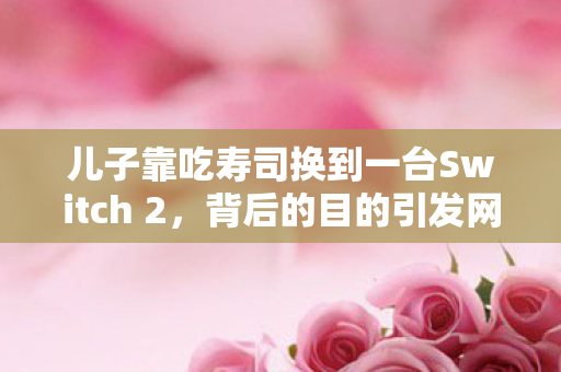 儿子靠吃寿司换到一台Switch 2，背后的目的引发网友热议