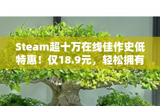 Steam超十万在线佳作史低特惠！仅18.9元，轻松拥有战神与只狼