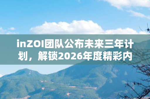 inZOI团队公布未来三年计划，解锁2026年度精彩内容—季度更新揭秘