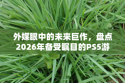 外媒眼中的未来巨作，盘点2026年备受瞩目的PS5游戏巨头