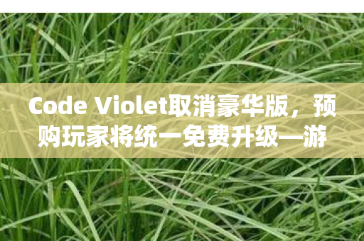 Code Violet取消豪华版，预购玩家将统一免费升级—游戏界的全新变革