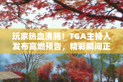 玩家热血沸腾！TGA主持人发布高燃预告，精彩瞬间正在剪辑之中