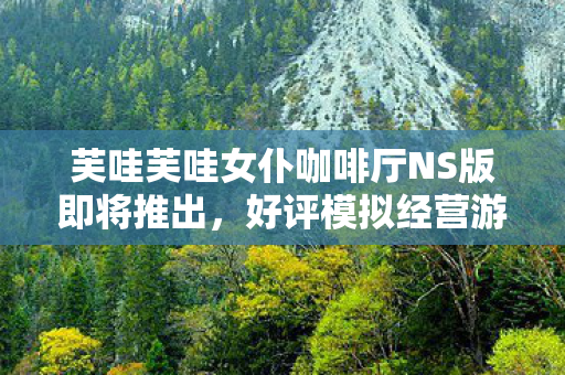 芙哇芙哇女仆咖啡厅NS版即将推出，好评模拟经营游戏迎来新平台重磅更新