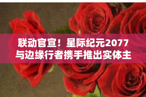 联动官宣！星际纪元2077与边缘行者携手推出实体主题TCG卡牌游戏
