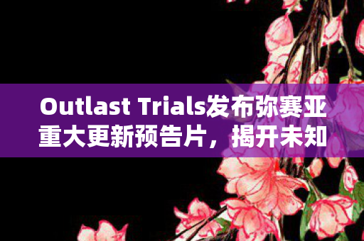 Outlast Trials发布弥赛亚重大更新预告片，揭开未知世界的神秘面纱