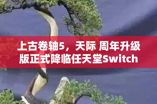 上古卷轴5，天际 周年升级版正式降临任天堂Switch平台