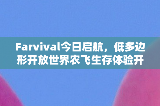 Farvival今日启航，低多边形开放世界农飞生存体验开启EA阶段