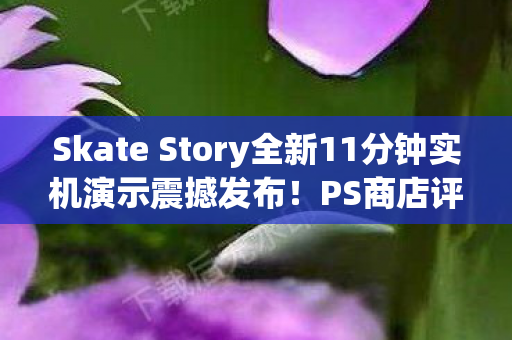 Skate Story全新11分钟实机演示震撼发布！PS商店评分高达4.32分