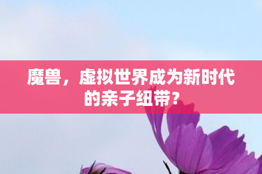 魔兽，虚拟世界成为新时代的亲子纽带？